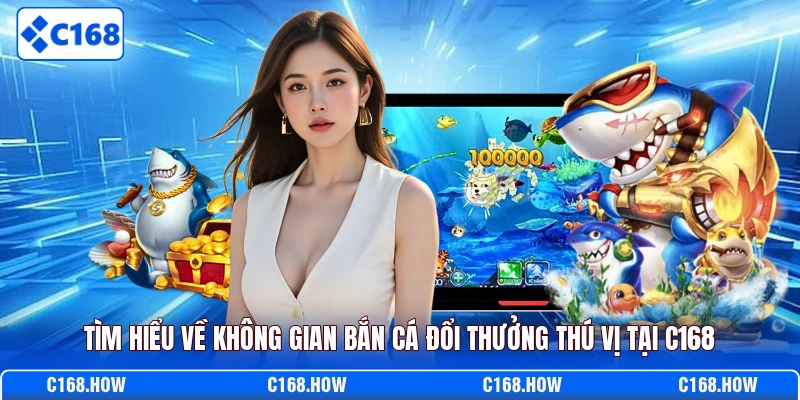 Tìm hiểu về không gian bắn cá đổi thưởng thú vị tại C168